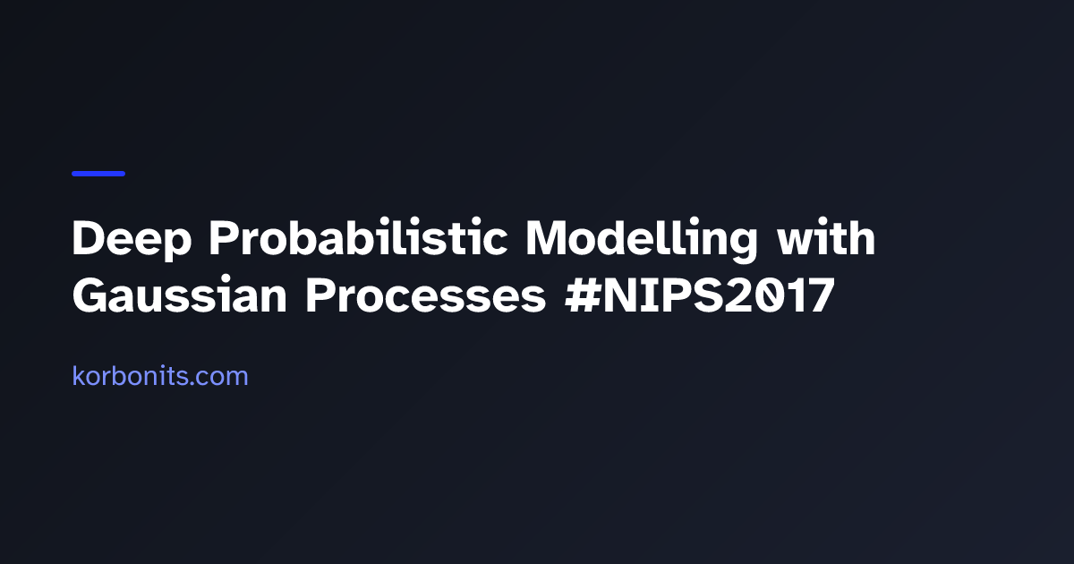 Deep Probabilistic Modelling with Gaussian Processes #NIPS2017 — Alex ...